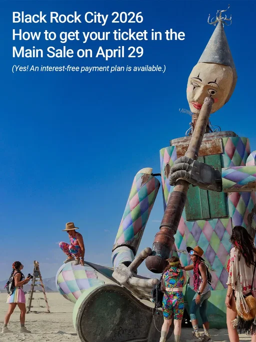 Every year, every moment in Black Rock City is wholly unique — a cosmic dance in the dust.  The Main Sale for tickets to Black Rock City 2026 is April 29 at 12pm PT; registration opens April 20. So how do you get tickets? It's easy — we explain it all in a few swipes. Get the details here: https://burningman.org/black-rock-city/ticketing-information/ 📸 1: "Zozobot" by Walker Babington, (2024) Photo by Jan Philip Safarik 📸 2: "Moth" by Vitaly K, (2025) Photo by Eleanor Preger 📸 3: Photo by Walter Julian 📸 4: Photo by Hannes Haefele 📸 5: Photo by Mattias Löw