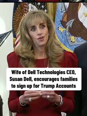 Susan Dell, wife of Dell Technologies CEO Michael Dell, encouraged families to register for Trump Accounts while speaking alongside the president on Wednesday. After Mrs. Dell’s speech, President Trump asked Mr. Dell whether his wife was considering running for office and gave her his "complete and total endorsement." The Dells previously pledged a donation of $6.25 billion to the Trump Accounts.