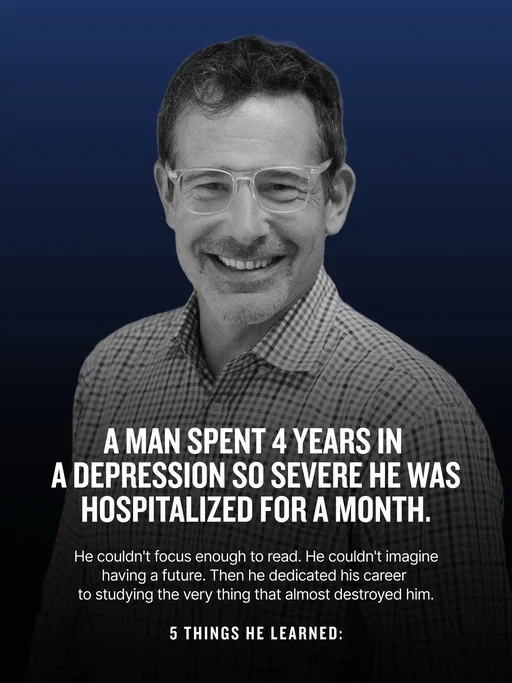 A man spent four years in a depression so severe it landed him in the hospital. He couldn't focus enough to read. He couldn't imagine a future. He spent the next several decades studying the condition that nearly ended his life. Here's what he found on the other side.