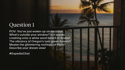 Q1: POV: You’ve just woken up on vacation. What’s outside your window? Is it waves crashing onto a white sand beach in Aruba? The vibrancy of Oregon’s lush green forests? Maybe the glimmering rooftops of Paris? Describe your dream view! #ExpediaChat 