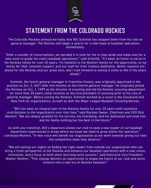 The Colorado Rockies announced today that Bill Schmidt has stepped down from his role as general manager. 

The Rockies will begin an external search for a new head of baseball operations immediately. 