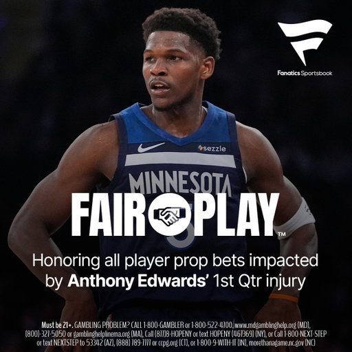 FAIR PLAY™ activated. Honoring all player prop bets impacted by Anthony Edwards' 1st Qtr injury. 