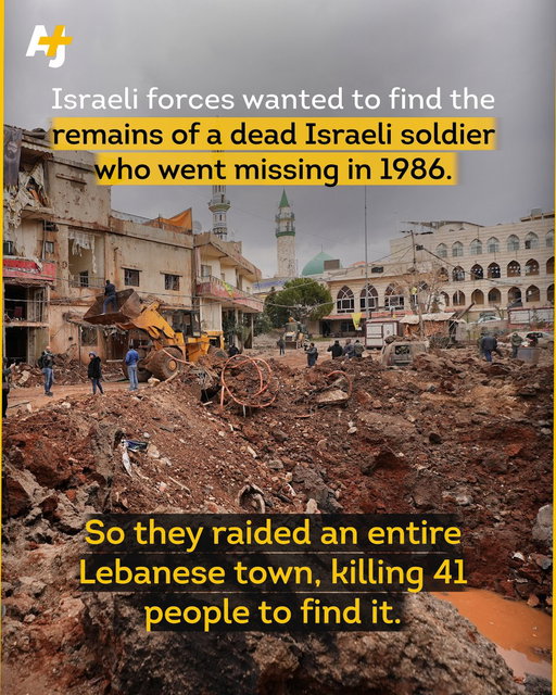 Israeli forces disguised themselves as Lebanese soldiers and killed at least 41 people ... and all to search for the bones of an Israeli pilot who went missing in the 1980s.

They desecrated a graveyard. A local resident from the Lebanese town of Nabi Chit, pointed at the empty grave saying, “They thought he was there but there was nothing.”