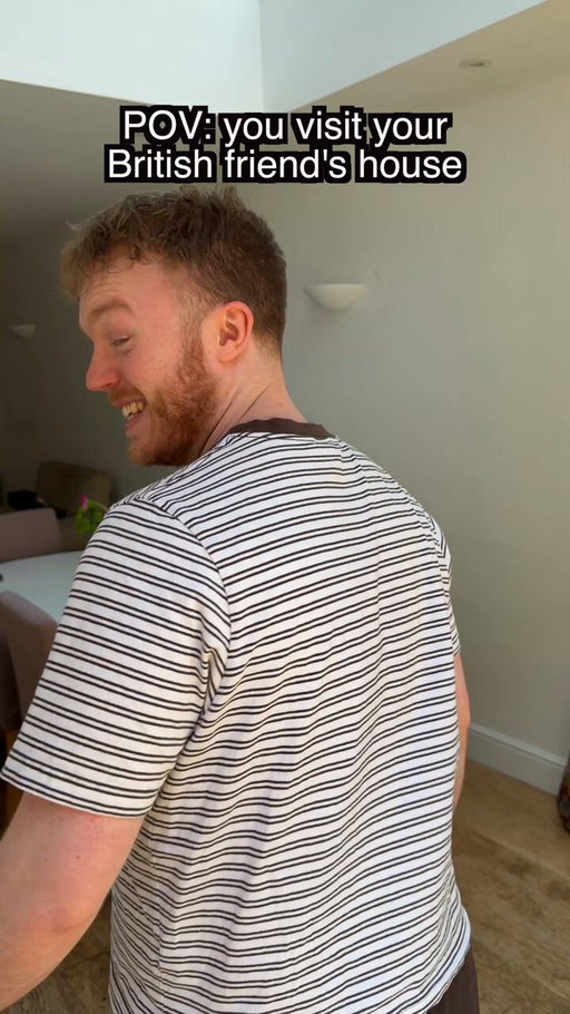 POV: You visit your British friend's house. 