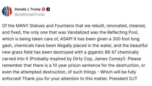 JUST IN: President Trump threatens a 10-year prison sentence after photos and videos appear to show people damaging and removing pieces of the newly renovated Reflecting Pool in Washington, D.C.

"There is a 10 year prison sentence for the destruction, or even the attempted destruction, of such things — which will be fully enforced!"