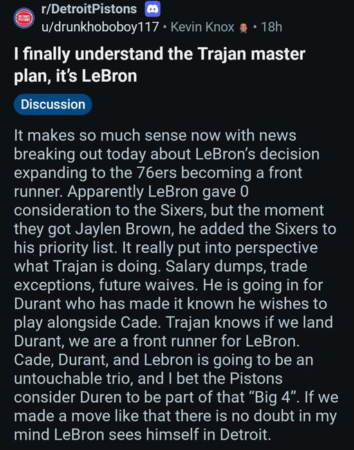 Reddit is always saying wild stuff about the Pistons...

They're thinking Trajan will acquire Kevin Durant, he will lure LeBron to want to sign, and that we will still keep Jalen Duren. 

Crazy story in the graphic 😂 