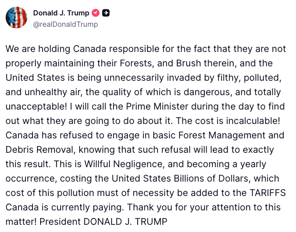 BREAKING: President Trump says he will hold Canada responsible for "not properly maintaining their Forests" as the U.S. is hit with hazardous air quality levels.

"Canada has refused to engage in basic Forest Management and Debris Removal, knowing that such refusal will lead to exactly this result."

"This is Willful Negligence, and becoming a yearly occurrence, costing the United States Billions of Dollars."