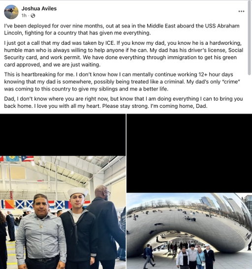 NEW: A service member says his father was taken by ICE while he was deployed aboard the USS Abraham Lincoln for over nine months fighting the war in Iran. 

Per his post, his father has a driver's license, social security card, and a work permit.

This post is public on Joshua Aviles' Facebook.