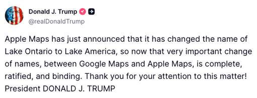 NEW: "That very important change of names... is complete, ratified, and binding."

President Trump praises Google Maps and Apple Maps for both renaming Lake Ontario to Lake America, similar to how both did so with the change from Gulf of Mexico to Gulf of America. 