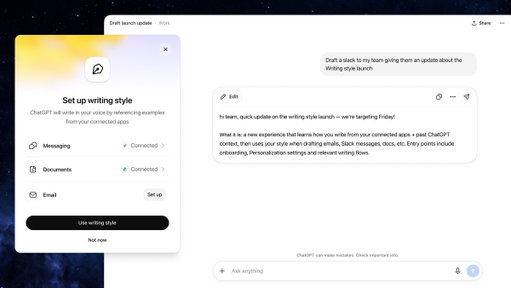 ChatGPT Work can now pick up on what makes your writing sound like… you. Your favorite phrases. Your very specific sign-off. your capitalizations quirks.

Connect the tools you use every day, like Gmail, Google Drive, Slack, and SharePoint, and ChatGPT Work will learn your writing style from your emails, messages, and files—and carry it into whatever you write next.