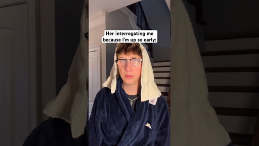 When you are up so early your mom starts interrogating you